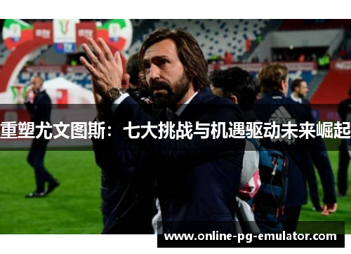 重塑尤文图斯:七大挑战与机遇驱动未来崛起 重塑尤文图斯:七大挑战与机遇驱动未来崛起