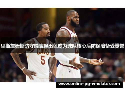里斯詹姆斯防守端表现出色成为球队核心后防保障备受赞誉 里斯詹姆斯防守端表现出色成为球队核心后防保障备受赞誉