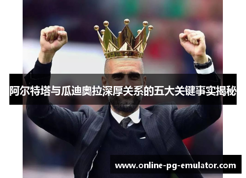 阿尔特塔与瓜迪奥拉深厚关系的五大关键事实揭秘 阿尔特塔与瓜迪奥拉深厚关系的五大关键事实揭秘