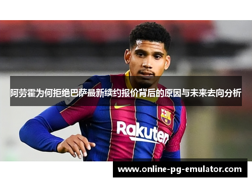 阿劳霍为何拒绝巴萨最新续约报价背后的原因与未来去向分析 阿劳霍为何拒绝巴萨最新续约报价背后的原因与未来去向分析