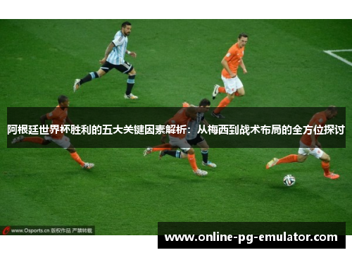 阿根廷世界杯胜利的五大关键因素解析：从梅西到战术布局的全方位探讨