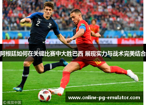 阿根廷如何在关键比赛中大胜巴西 展现实力与战术完美结合 阿根廷如何在关键比赛中大胜巴西 展现实力与战术完美结合