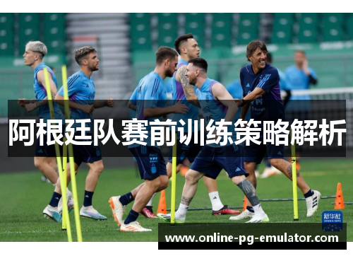 阿根廷队赛前训练策略解析