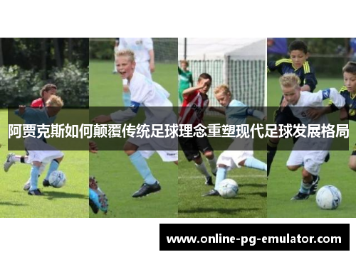阿贾克斯如何颠覆传统足球理念重塑现代足球发展格局 阿贾克斯如何颠覆传统足球理念重塑现代足球发展格局