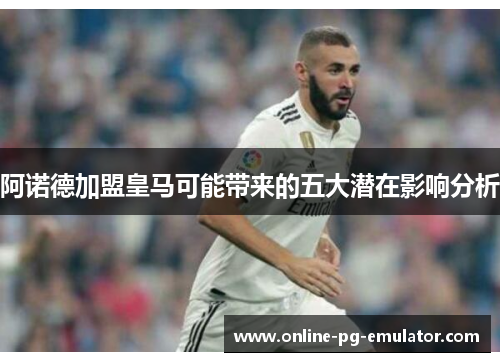 阿诺德加盟皇马可能带来的五大潜在影响分析 阿诺德加盟皇马可能带来的五大潜在影响分析