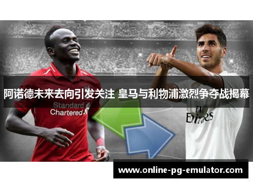 阿诺德未来去向引发关注 皇马与利物浦激烈争夺战揭幕 阿诺德未来去向引发关注 皇马与利物浦激烈争夺战揭幕