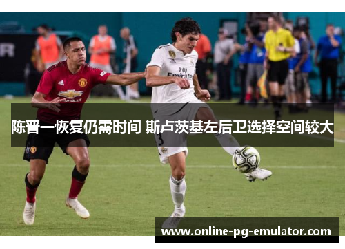 陈晋一恢复仍需时间 斯卢茨基左后卫选择空间较大 陈晋一恢复仍需时间 斯卢茨基左后卫选择空间较大