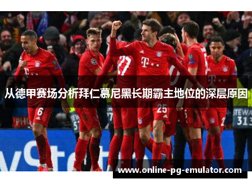 从德甲赛场分析拜仁慕尼黑长期霸主地位的深层原因 从德甲赛场分析拜仁慕尼黑长期霸主地位的深层原因