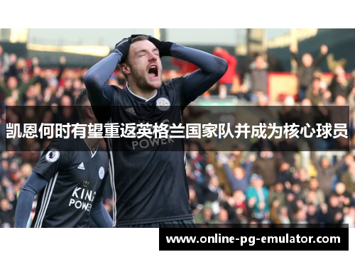 凯恩何时有望重返英格兰国家队并成为核心球员