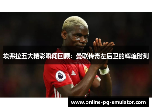 埃弗拉五大精彩瞬间回顾：曼联传奇左后卫的辉煌时刻