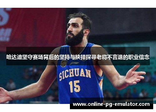 哈达迪坚守赛场背后的坚持与抉择探寻老将不言退的职业信念