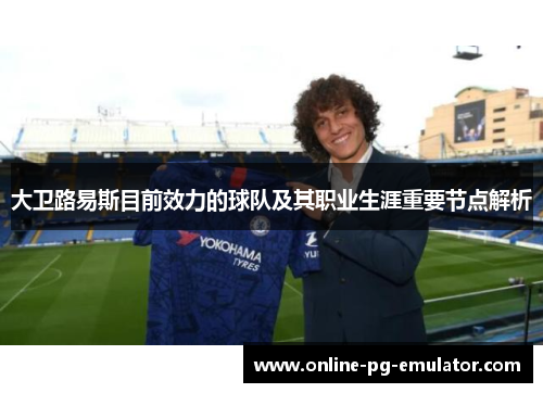 大卫路易斯目前效力的球队及其职业生涯重要节点解析