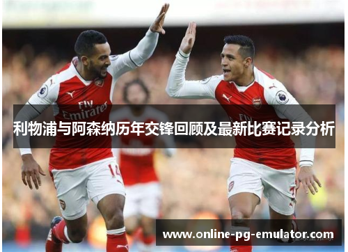 利物浦与阿森纳历年交锋回顾及最新比赛记录分析