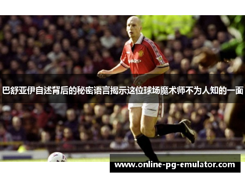 巴舒亚伊自述背后的秘密语言揭示这位球场魔术师不为人知的一面