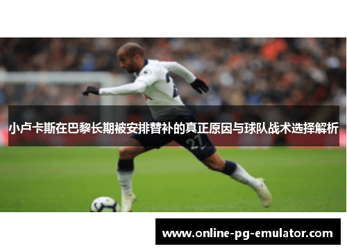 小卢卡斯在巴黎长期被安排替补的真正原因与球队战术选择解析