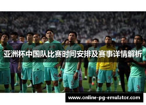 亚洲杯中国队比赛时间安排及赛事详情解析 亚洲杯中国队比赛时间安排及赛事详情解析