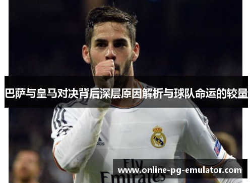 巴萨与皇马对决背后深层原因解析与球队命运的较量 巴萨与皇马对决背后深层原因解析与球队命运的较量