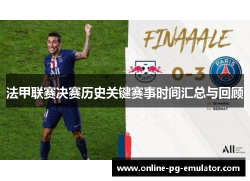 法甲联赛决赛历史关键赛事时间汇总与回顾 法甲联赛决赛历史关键赛事时间汇总与回顾