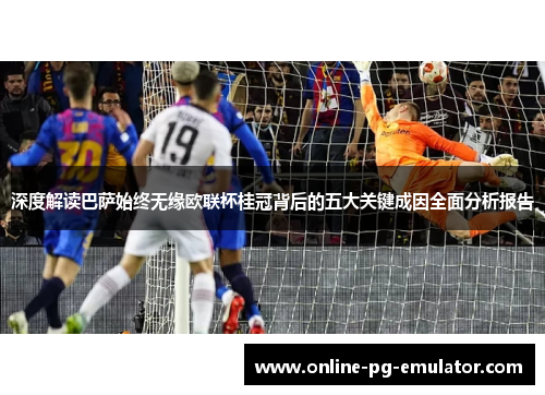 深度解读巴萨始终无缘欧联杯桂冠背后的五大关键成因全面分析报告 深度解读巴萨始终无缘欧联杯桂冠背后的五大关键成因全面分析报告