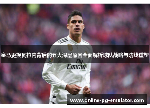 皇马更换瓦拉内背后的五大深层原因全面解析球队战略与防线重塑 皇马更换瓦拉内背后的五大深层原因全面解析球队战略与防线重塑