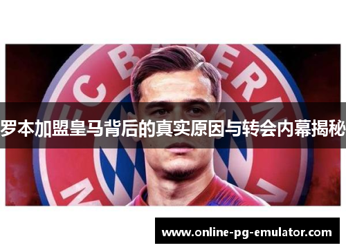 罗本加盟皇马背后的真实原因与转会内幕揭秘 罗本加盟皇马背后的真实原因与转会内幕揭秘