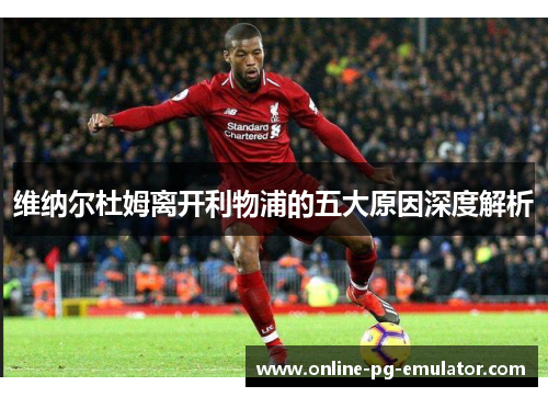 维纳尔杜姆离开利物浦的五大原因深度解析 维纳尔杜姆离开利物浦的五大原因深度解析