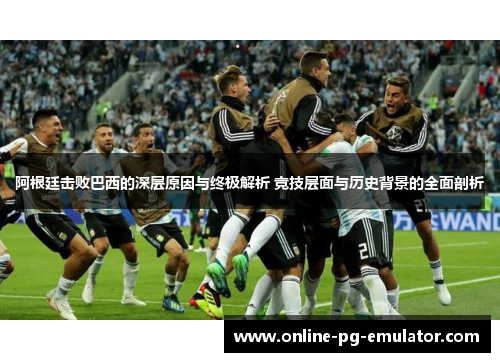 阿根廷击败巴西的深层原因与终极解析 竞技层面与历史背景的全面剖析