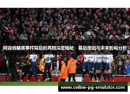 阿森纳禁赛事件背后的真相深度揭秘：幕后原因与未来影响分析