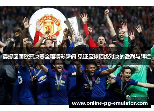 震撼回顾欧冠决赛全程精彩瞬间 见证足球顶级对决的激烈与辉煌