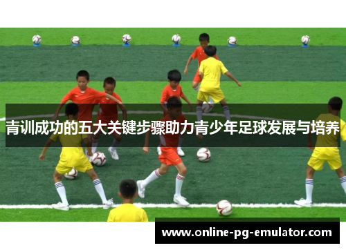 青训成功的五大关键步骤助力青少年足球发展与培养