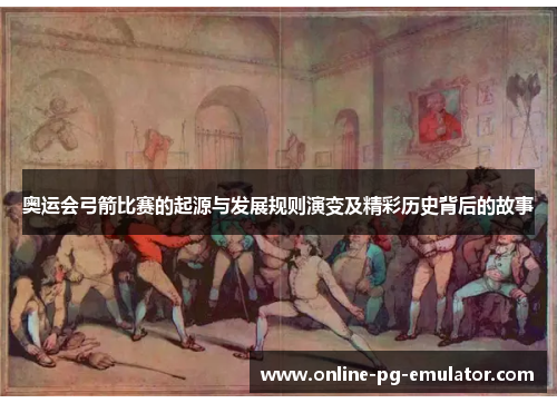 奥运会弓箭比赛的起源与发展规则演变及精彩历史背后的故事
