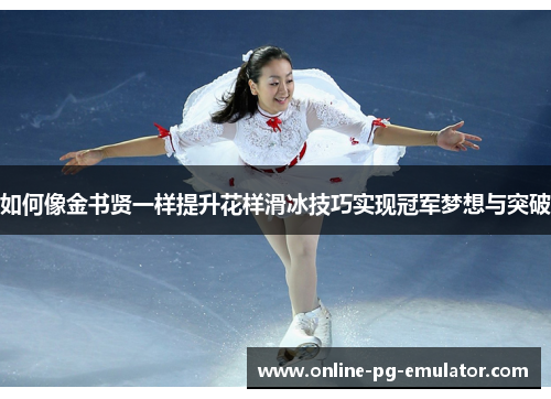 如何像金书贤一样提升花样滑冰技巧实现冠军梦想与突破