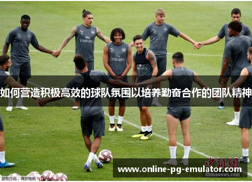 如何营造积极高效的球队氛围以培养勤奋合作的团队精神