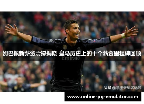 姆巴佩新薪资震撼揭晓 皇马历史上的十个薪资里程碑回顾