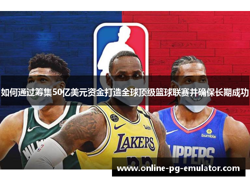 如何通过筹集50亿美元资金打造全球顶级篮球联赛并确保长期成功