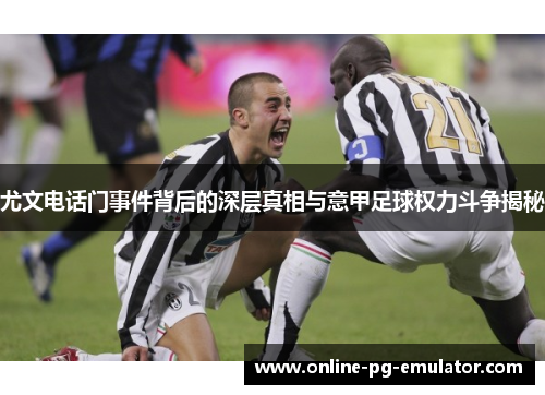 尤文电话门事件背后的深层真相与意甲足球权力斗争揭秘