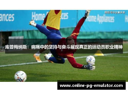 库普梅纳斯：病痛中的坚持与奋斗展现真正的运动员职业精神