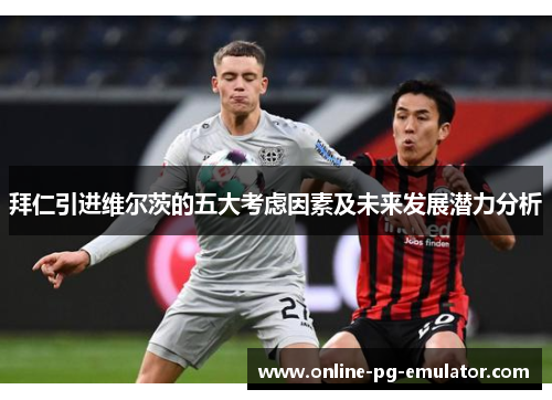 拜仁引进维尔茨的五大考虑因素及未来发展潜力分析 拜仁引进维尔茨的五大考虑因素及未来发展潜力分析