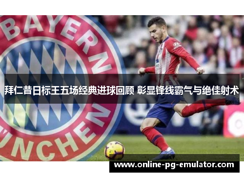 拜仁昔日标王五场经典进球回顾 彰显锋线霸气与绝佳射术 拜仁昔日标王五场经典进球回顾 彰显锋线霸气与绝佳射术