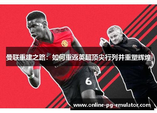 曼联重建之路：如何重返英超顶尖行列并重塑辉煌