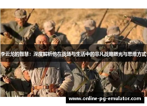 李云龙的智慧：深度解析他在战场与生活中的非凡战略眼光与思维方式
