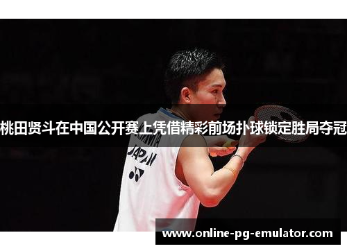 桃田贤斗在中国公开赛上凭借精彩前场扑球锁定胜局夺冠