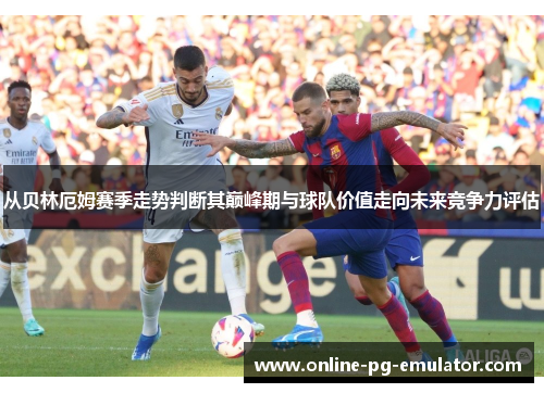 从贝林厄姆赛季走势判断其巅峰期与球队价值走向未来竞争力评估