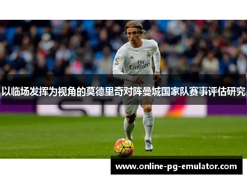 以临场发挥为视角的莫德里奇对阵曼城国家队赛事评估研究