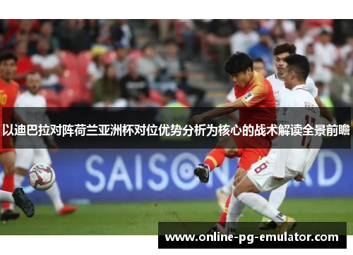 以迪巴拉对阵荷兰亚洲杯对位优势分析为核心的战术解读全景前瞻