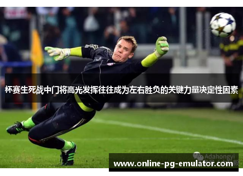 杯赛生死战中门将高光发挥往往成为左右胜负的关键力量决定性因素 杯赛生死战中门将高光发挥往往成为左右胜负的关键力量决定性因素