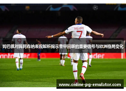 姆巴佩对阵阿森纳表现解析揭示意甲回暖的重要信号与欧洲格局变化 姆巴佩对阵阿森纳表现解析揭示意甲回暖的重要信号与欧洲格局变化