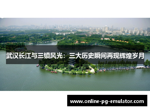 武汉长江与三镇风光:三大历史瞬间再现辉煌岁月 武汉长江与三镇风光:三大历史瞬间再现辉煌岁月