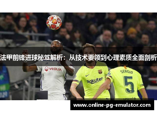 法甲前锋进球秘笈解析：从技术要领到心理素质全面剖析