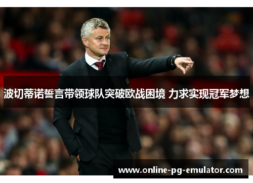 波切蒂诺誓言带领球队突破欧战困境 力求实现冠军梦想